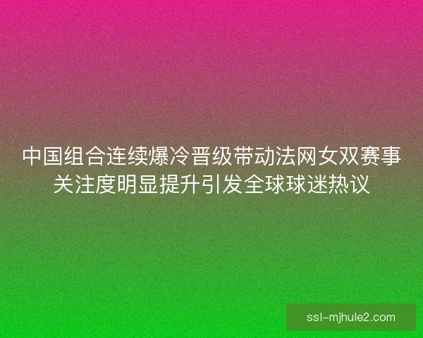 中国组合连续爆冷晋级带动法网女双赛事关注度明显提升引发全球球迷热议
