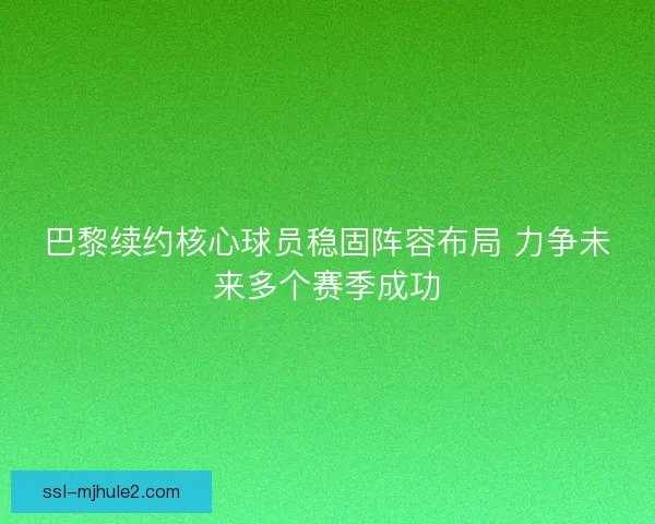 巴黎续约核心球员稳固阵容布局 力争未来多个赛季成功