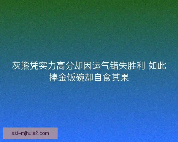 灰熊凭实力高分却因运气错失胜利 如此捧金饭碗却自食其果