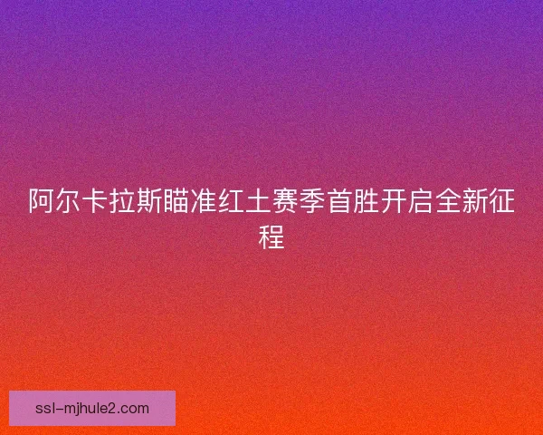 阿尔卡拉斯瞄准红土赛季首胜开启全新征程