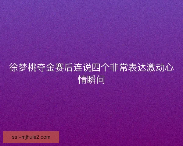 徐梦桃夺金赛后连说四个非常表达激动心情瞬间