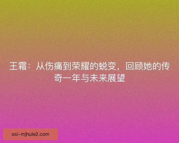 王霜：从伤痛到荣耀的蜕变，回顾她的传奇一年与未来展望
