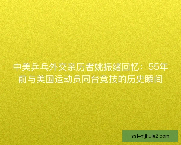 中美乒乓外交亲历者姚振绪回忆：55年前与美国运动员同台竞技的历史瞬间