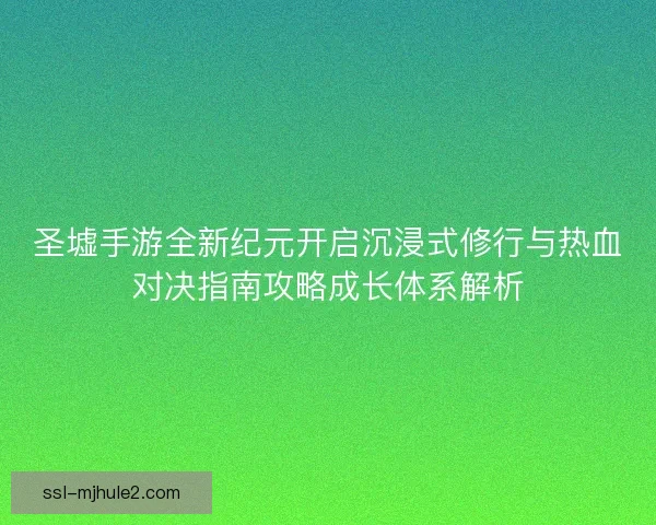 圣墟手游全新纪元开启沉浸式修行与热血对决指南攻略成长体系解析