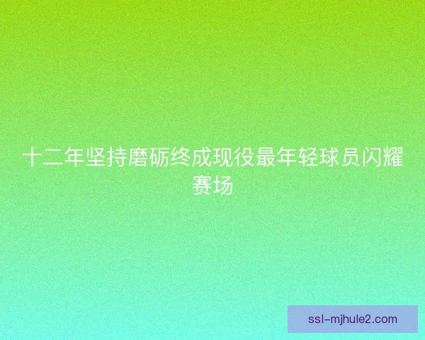 十二年坚持磨砺终成现役最年轻球员闪耀赛场