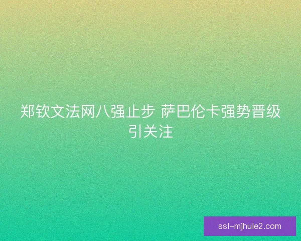 郑钦文法网八强止步 萨巴伦卡强势晋级引关注